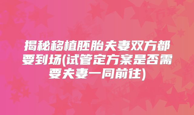 揭秘移植胚胎夫妻双方都要到场(试管定方案是否需要夫妻一同前往)