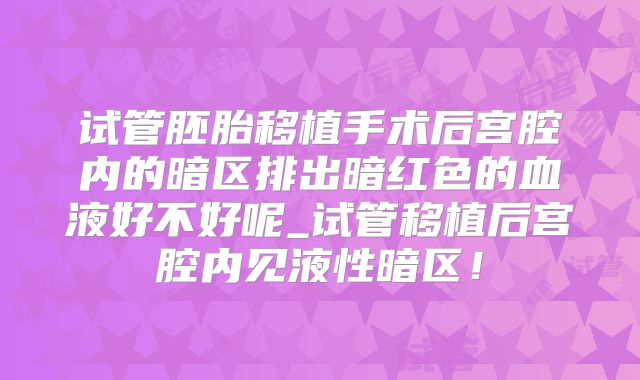 试管胚胎移植手术后宫腔内的暗区排出暗红色的血液好不好呢_试管移植后宫腔内见液性暗区！
