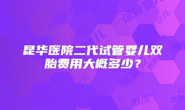 昆华医院二代试管婴儿双胎费用大概多少?