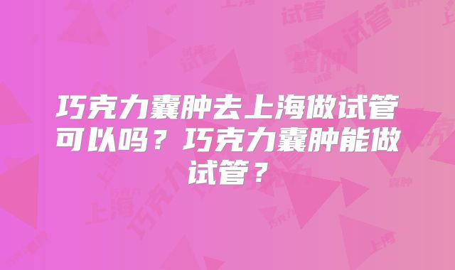 巧克力囊肿去上海做试管可以吗？巧克力囊肿能做试管？