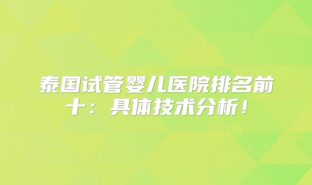 泰国试管婴儿医院排名前十:具体技术分析!