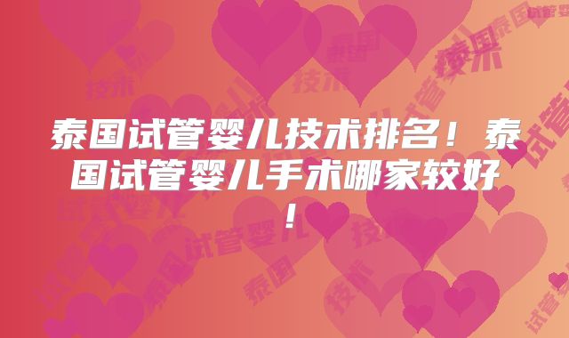 泰国试管婴儿技术排名！泰国试管婴儿手术哪家较好！