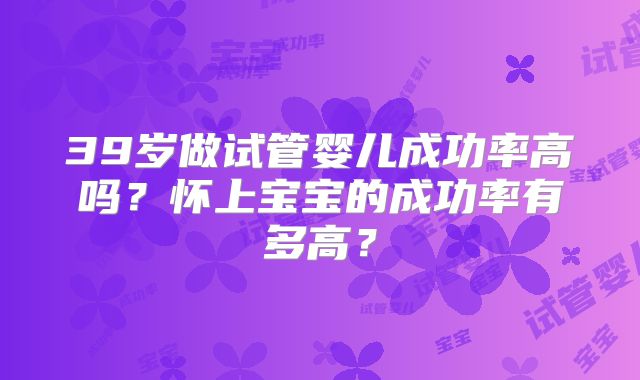39岁做试管婴儿成功率高吗？怀上宝宝的成功率有多高？