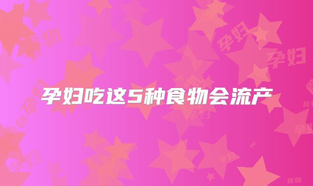 孕妇吃这5种食物会流产