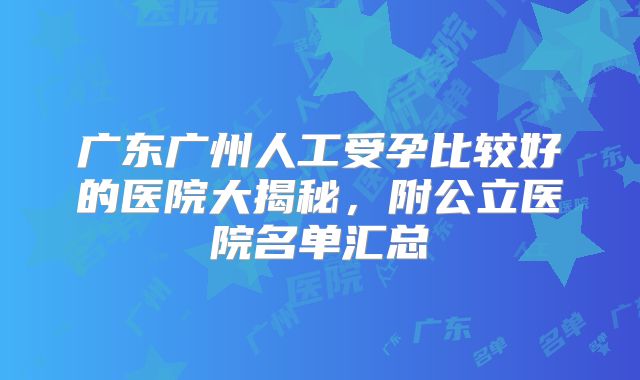 广东广州人工受孕比较好的医院大揭秘,附公立医院名单汇总