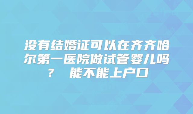 没有结婚证可以在齐齐哈尔第一医院做试管婴儿吗？ 能不能上户口