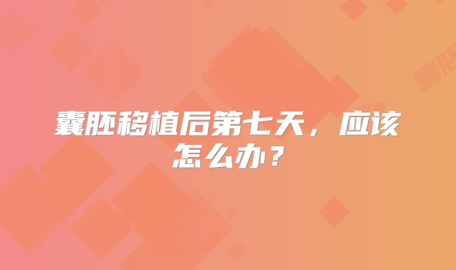 囊胚移植后第七天,应该怎么办?