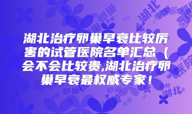 湖北治疗卵巢早衰比较厉害的试管医院名单汇总（会不会比较贵,湖北治疗卵巢早衰最权威专家！