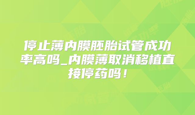 停止薄内膜胚胎试管成功率高吗_内膜薄取消移植直接停药吗！