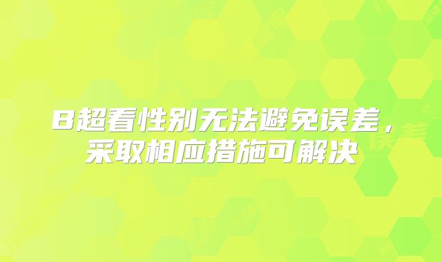 B超看性别无法避免误差,采取相应措施可解决