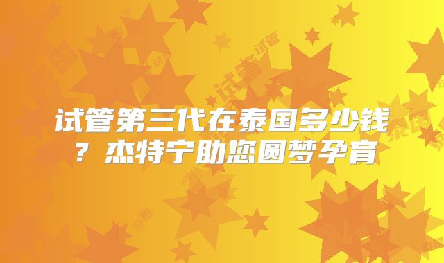 试管第三代在泰国多少钱?杰特宁助您圆梦孕育