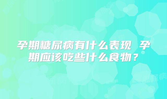 孕期糖尿病有什么表现 孕期应该吃些什么食物？