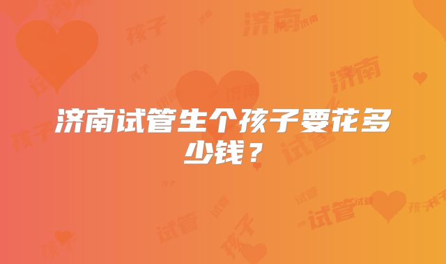 济南试管生个孩子要花多少钱？