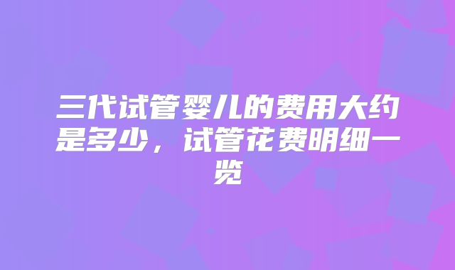 三代试管婴儿的费用大约是多少，试管花费明细一览