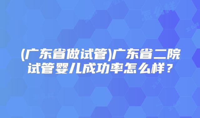 (广东省做试管)广东省二院试管婴儿成功率怎么样?
