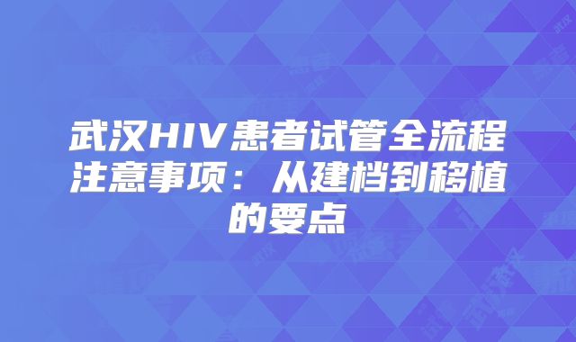 武汉HIV患者试管全流程注意事项：从建档到移植的要点