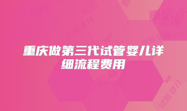 重庆做第三代试管婴儿详细流程费用