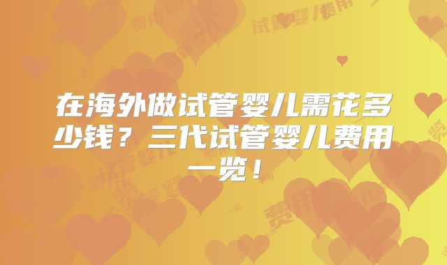 在海外做试管婴儿需花多少钱？三代试管婴儿费用一览！