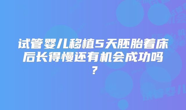 试管婴儿移植5天胚胎着床后长得慢还有机会成功吗？