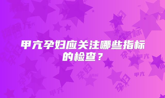 甲亢孕妇应关注哪些指标的检查?