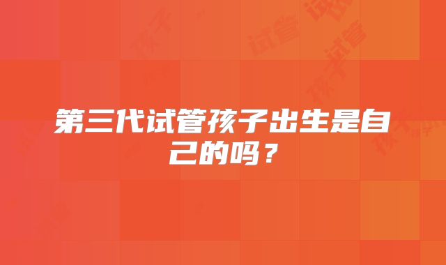 第三代试管孩子出生是自己的吗？