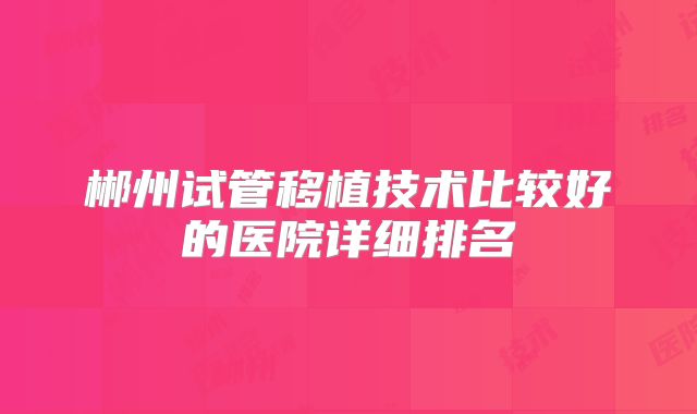 郴州试管移植技术比较好的医院详细排名