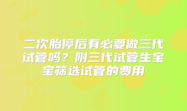 二次胎停后有必要做三代试管吗?附三代试管生宝宝筛选试管的费用