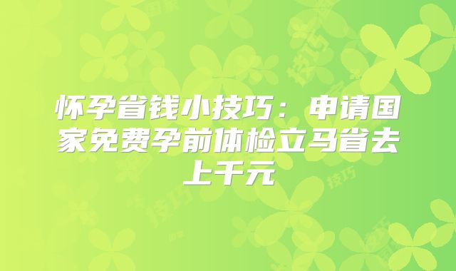 怀孕省钱小技巧:申请国家免费孕前体检立马省去上千元
