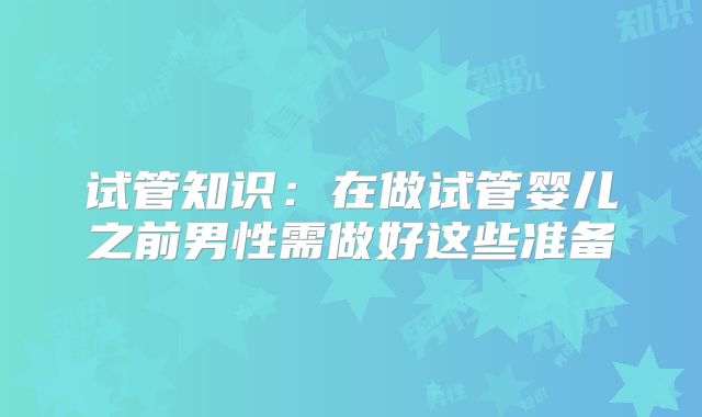 试管知识:在做试管婴儿之前男性需做好这些准备