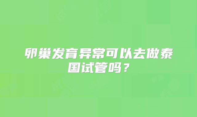 卵巢发育异常可以去做泰国试管吗?
