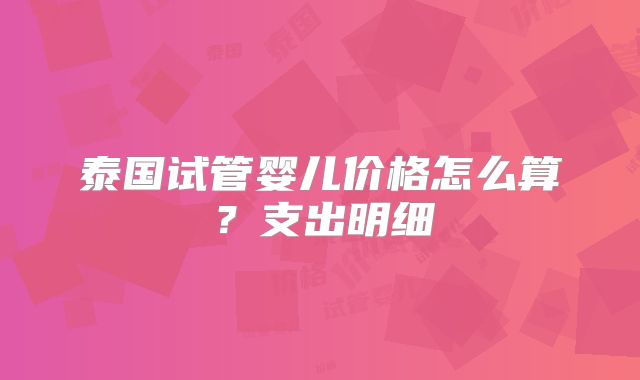 泰国试管婴儿价格怎么算？支出明细