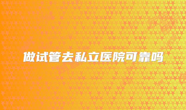 做试管去私立医院可靠吗