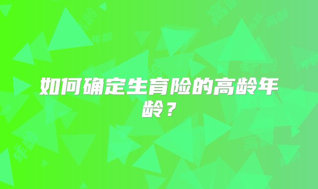 如何确定生育险的高龄年龄?