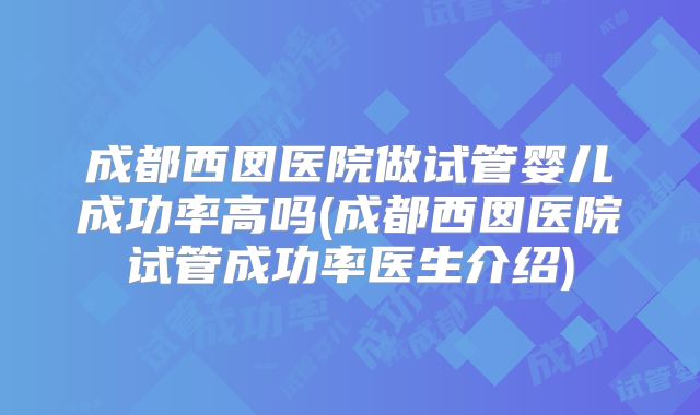 成都西囡医院做试管婴儿成功率高吗(成都西囡医院试管成功率医生介绍)