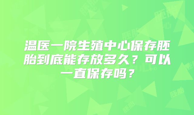 温医一院生殖中心保存胚胎到底能存放多久？可以一直保存吗？
