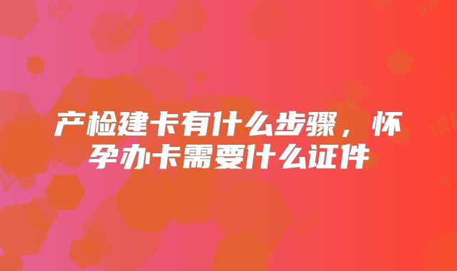 产检建卡有什么步骤，怀孕办卡需要什么证件
