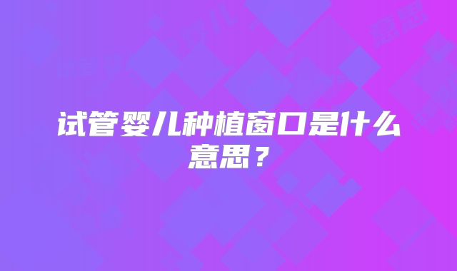 试管婴儿种植窗口是什么意思？