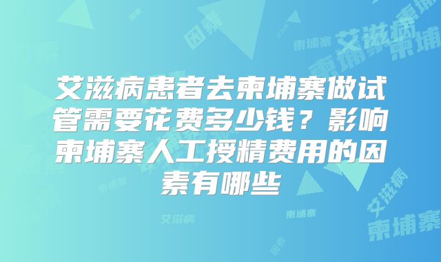 艾滋病患者去柬埔寨做试管需要花费多少钱？影响柬埔寨人工授精费用的因素有哪些