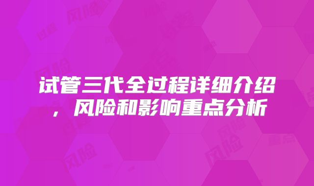 试管三代全过程详细介绍,风险和影响重点分析