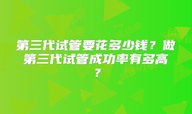 第三代试管要花多少钱?做第三代试管成功率有多高?