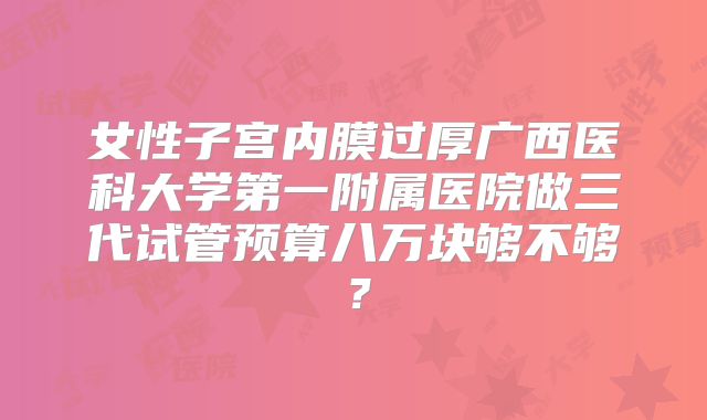 女性子宫内膜过厚广西医科大学第一附属医院做三代试管预算八万块够不够？
