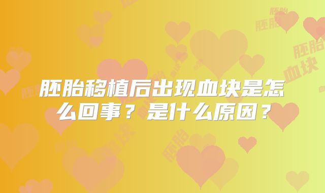 胚胎移植后出现血块是怎么回事?是什么原因?