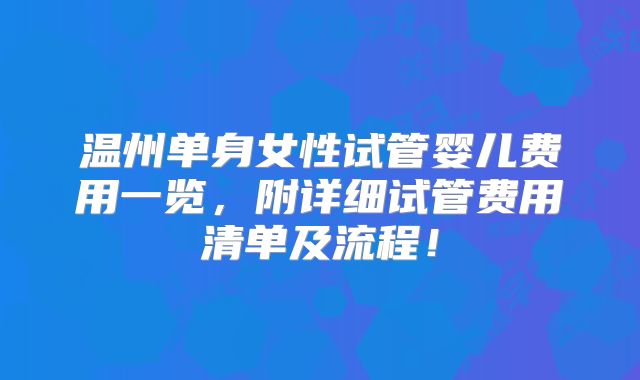 温州单身女性试管婴儿费用一览，附详细试管费用清单及流程！