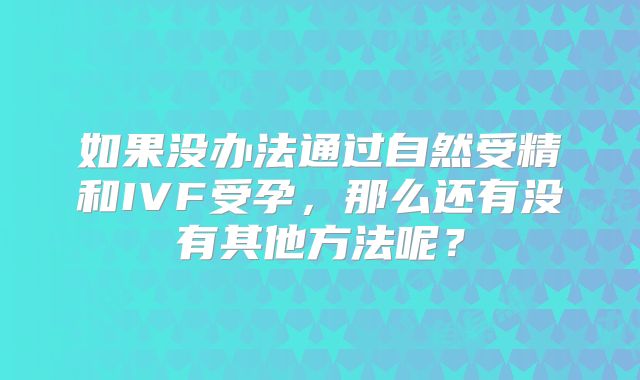 如果没办法通过自然受精和IVF受孕，那么还有没有其他方法呢？