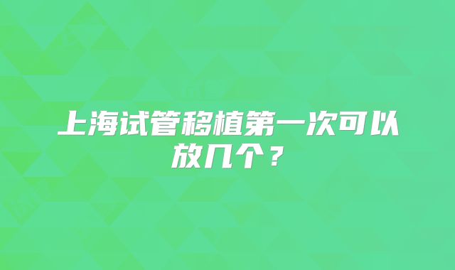 上海试管移植第一次可以放几个？