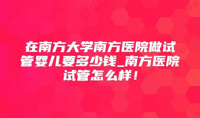 在南方大学南方医院做试管婴儿要多少钱_南方医院试管怎么样！
