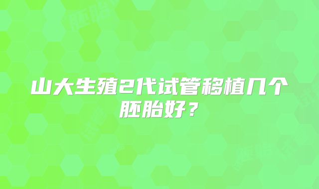山大生殖2代试管移植几个胚胎好？