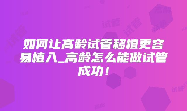 如何让高龄试管移植更容易植入_高龄怎么能做试管成功!