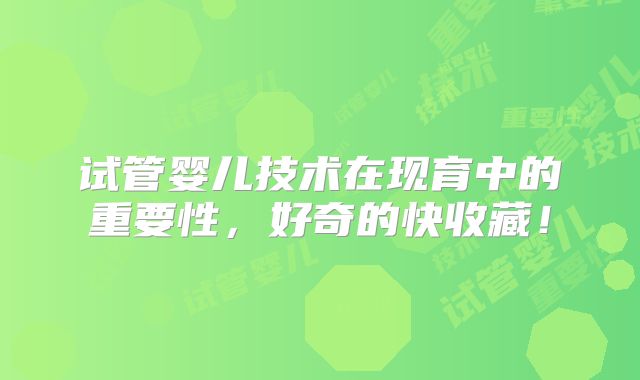 试管婴儿技术在现育中的重要性,好奇的快收藏!