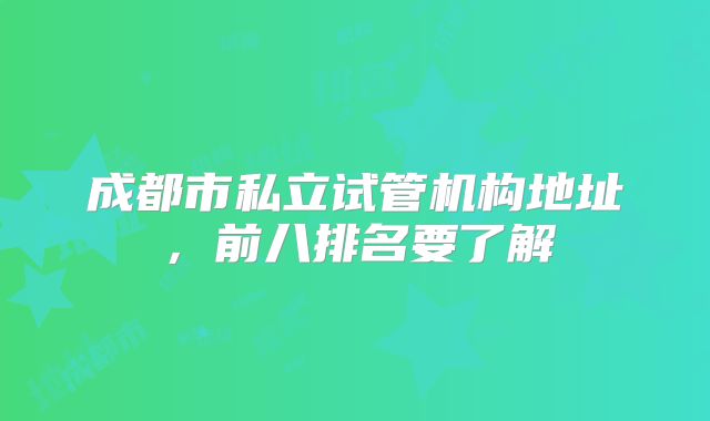 成都市私立试管机构地址,前八排名要了解